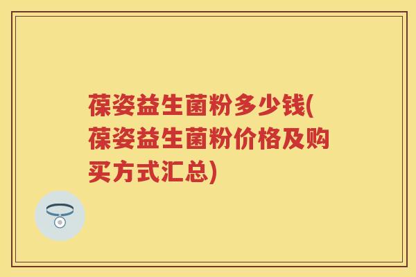 葆姿益生菌粉多少钱(葆姿益生菌粉价格及购买方式汇总) 葆姿益生菌粉多少钱(葆姿益生菌粉价格及购买方式汇总)