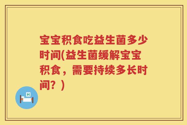 宝宝积食吃益生菌多少时间(益生菌缓解宝宝积食,需要持续多长时间?) 宝宝积食吃益生菌多少时间(益生菌缓解宝宝积食,需要持续多长时间?)
