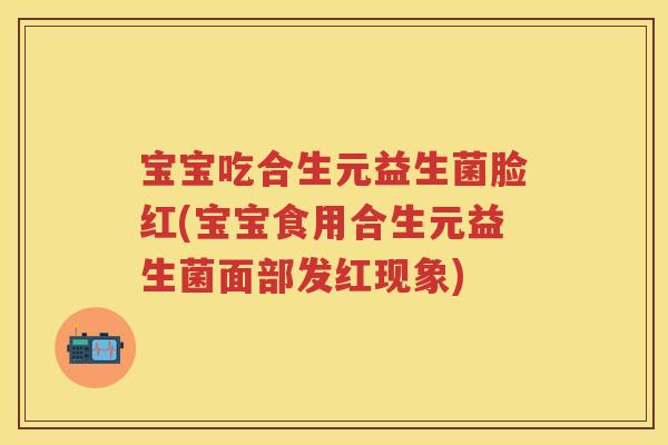 宝宝吃合生元益生菌脸红(宝宝食用合生元益生菌面部发红现象)