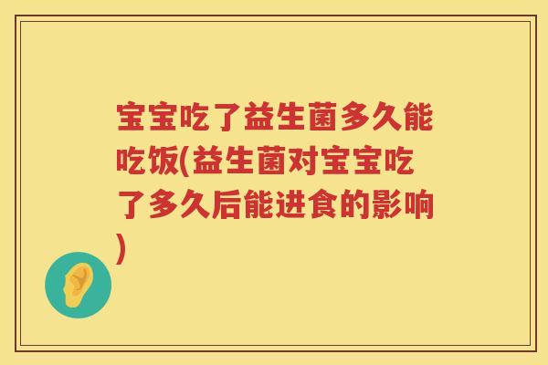 宝宝吃了益生菌多久能吃饭(益生菌对宝宝吃了多久后能进食的影响)