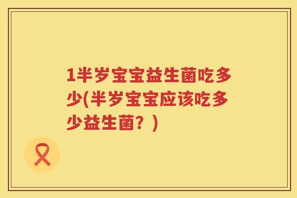 1半岁宝宝益生菌吃多少(半岁宝宝应该吃多少益生菌?) 1半岁宝宝益生菌吃多少(半岁宝宝应该吃多少益生菌?)