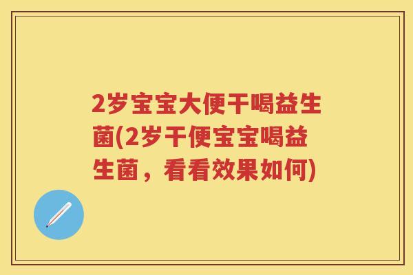 2岁宝宝大便干喝益生菌(2岁干便宝宝喝益生菌,看看效果如何) 2岁宝宝大便干喝益生菌(2岁干便宝宝喝益生菌,看看效果如何)