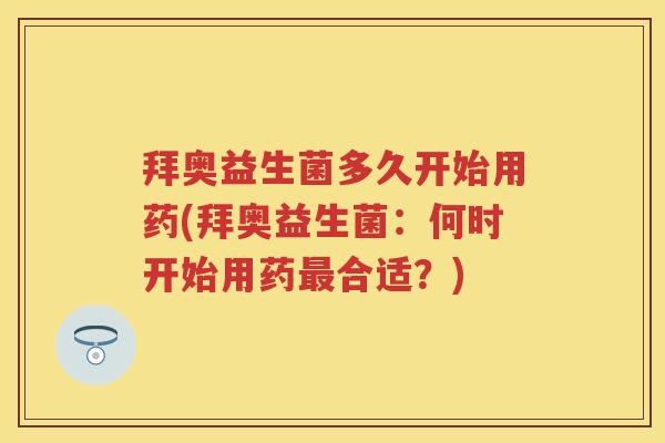 拜奥益生菌多久开始用药(拜奥益生菌：何时开始用药合适？)