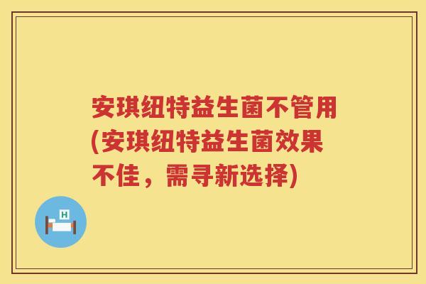 安琪纽特益生菌不管用(安琪纽特益生菌效果不佳,需寻新选择) 安琪纽特益生菌不管用(安琪纽特益生菌效果不佳,需寻新选择)