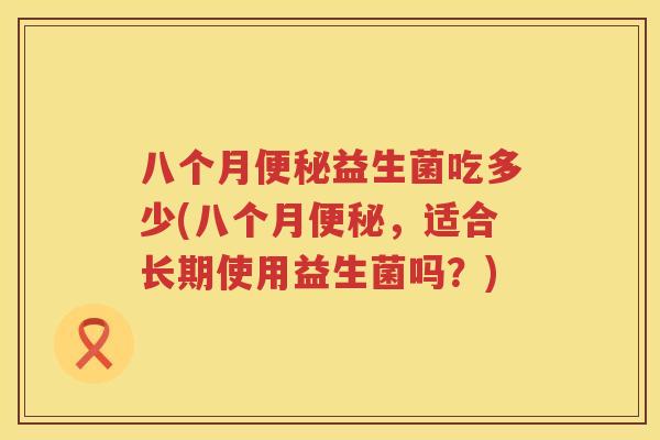 八个月益生菌吃多少(八个月,适合长期使用益生菌吗?) 八个月益生菌吃多少(八个月,适合长期使用益生菌吗?)