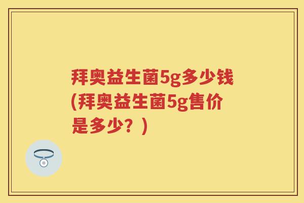 拜奥益生菌5g多少钱(拜奥益生菌5g售价是多少?) 拜奥益生菌5g多少钱(拜奥益生菌5g售价是多少?)