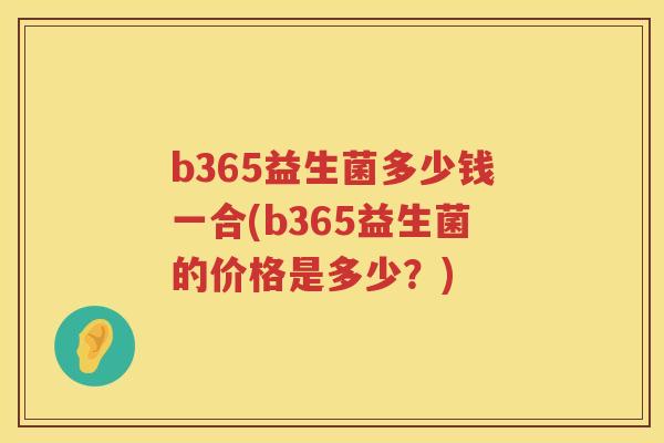 b365益生菌多少钱一合(b365益生菌的价格是多少?) b365益生菌多少钱一合(b365益生菌的价格是多少?)