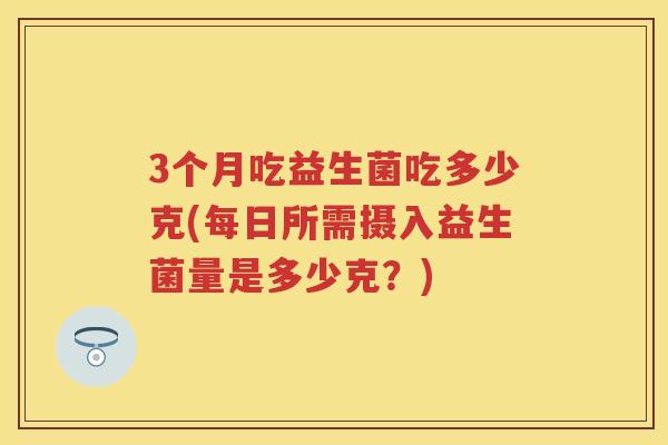 3个月吃益生菌吃多少克(每日所需摄入益生菌量是多少克?) 3个月吃益生菌吃多少克(每日所需摄入益生菌量是多少克?)