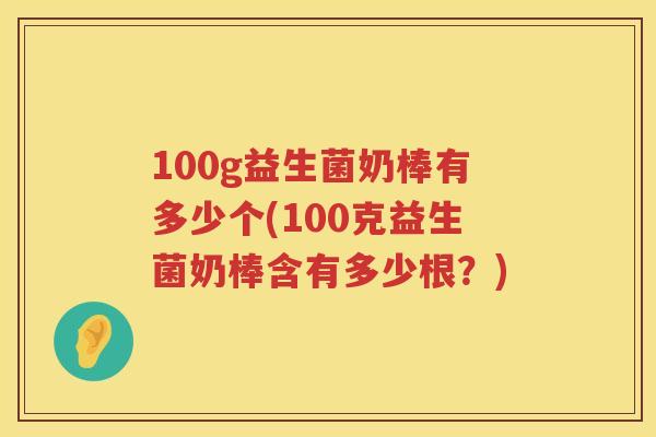 100g益生菌奶棒有多少个(100克益生菌奶棒含有多少根？)