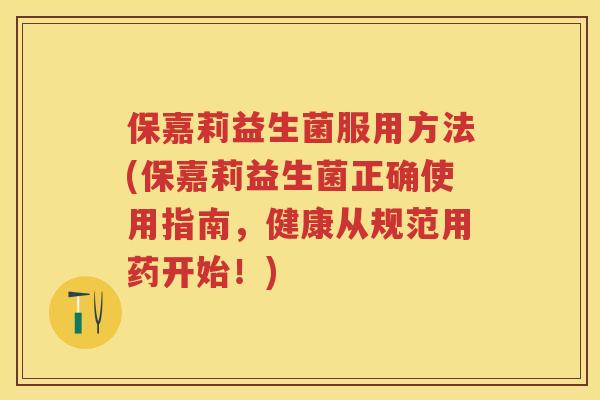 保嘉莉益生菌服用方法(保嘉莉益生菌正确使用指南,健康从规范用药开始!) 保嘉莉益生菌服用方法(保嘉莉益生菌正确使用指南,健康从规范用药开始!)