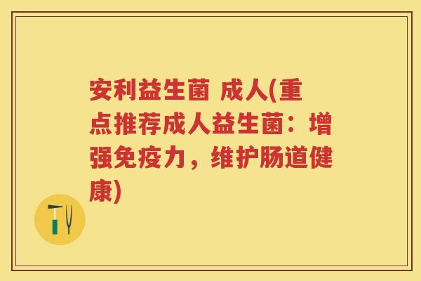 安利益生菌 成人(重点推荐成人益生菌:增强力,维护肠道健康) 安利益生菌 成人(重点推荐成人益生菌:增强力,维护肠道健康)