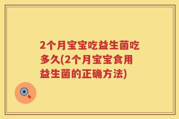 2个月宝宝吃益生菌吃多久(2个月宝宝食用益生菌的正确方法) 2个月宝宝吃益生菌吃多久(2个月宝宝食用益生菌的正确方法)