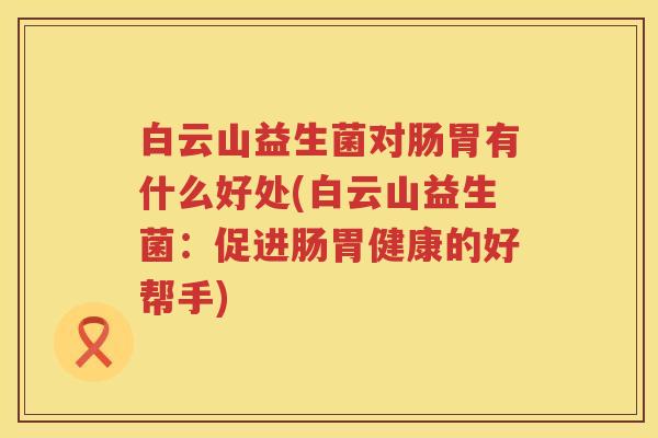 白云山益生菌对肠胃有什么好处(白云山益生菌:促进肠胃健康的好帮手) 白云山益生菌对肠胃有什么好处(白云山益生菌:促进肠胃健康的好帮手)