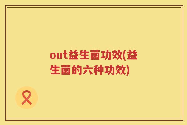out益生菌功效(益生菌的六种功效) out益生菌功效(益生菌的六种功效)