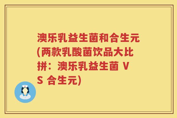 澳乐乳益生菌和合生元(两款乳酸菌饮品大比拼:澳乐乳益生菌 VS 合生元) 澳乐乳益生菌和合生元(两款乳酸菌饮品大比拼:澳乐乳益生菌 VS 合生元)