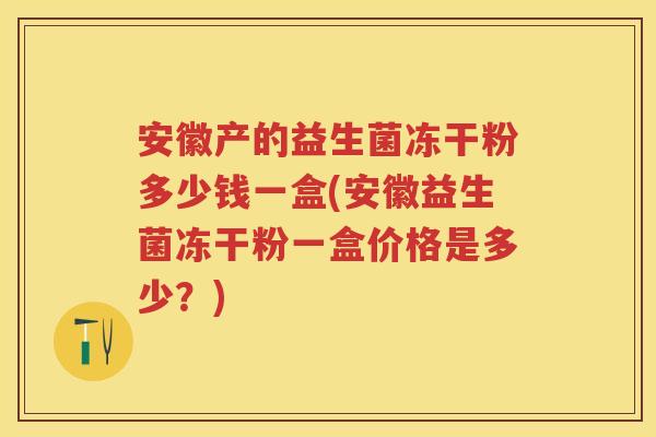 安徽产的益生菌冻干粉多少钱一盒(安徽益生菌冻干粉一盒价格是多少?) 安徽产的益生菌冻干粉多少钱一盒(安徽益生菌冻干粉一盒价格是多少?)
