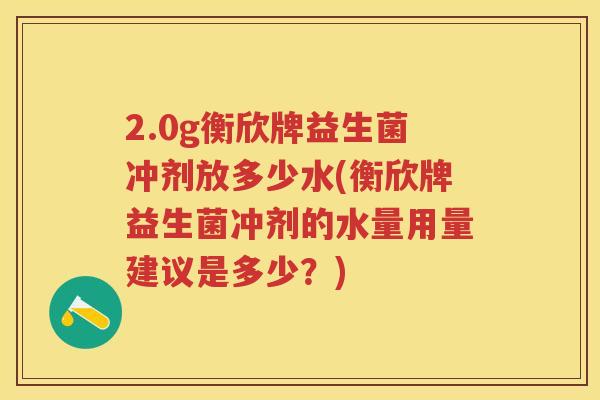 2.0g衡欣牌益生菌冲剂放多少水(衡欣牌益生菌冲剂的水量用量建议是多少？)