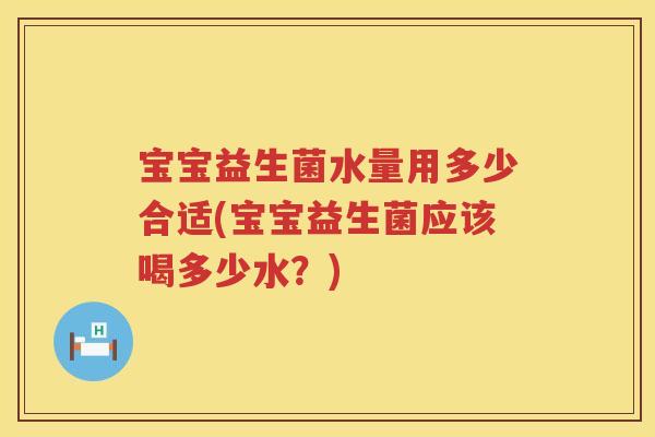 宝宝益生菌水量用多少合适(宝宝益生菌应该喝多少水?) 宝宝益生菌水量用多少合适(宝宝益生菌应该喝多少水?)