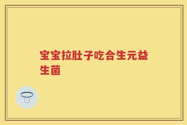 宝宝拉肚子吃合生元益生菌 宝宝拉肚子吃合生元益生菌