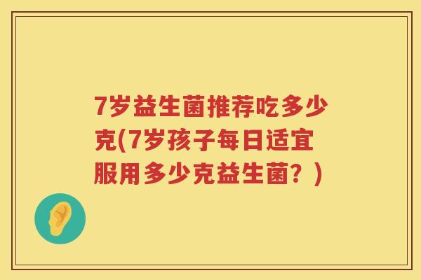 7岁益生菌推荐吃多少克(7岁孩子每日适宜服用多少克益生菌?) 7岁益生菌推荐吃多少克(7岁孩子每日适宜服用多少克益生菌?)