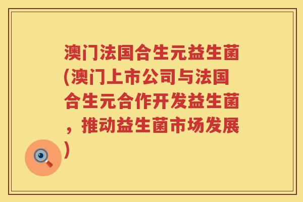 澳门法国合生元益生菌(澳门上市公司与法国合生元合作开发益生菌,推动益生菌市场发展) 澳门法国合生元益生菌(澳门上市公司与法国合生元合作开发益生菌,推动益生菌市场发展)