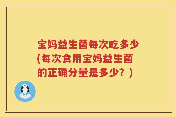 宝妈益生菌每次吃多少(每次食用宝妈益生菌的正确分量是多少？)