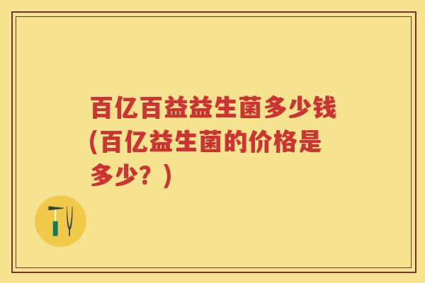 百亿百益益生菌多少钱(百亿益生菌的价格是多少？)