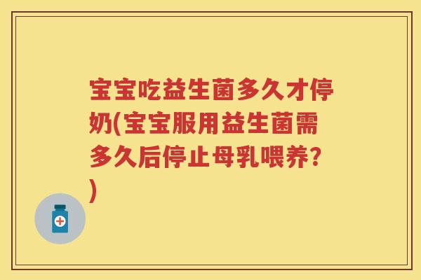 宝宝吃益生菌多久才停奶(宝宝服用益生菌需多久后停止母乳喂养?) 宝宝吃益生菌多久才停奶(宝宝服用益生菌需多久后停止母乳喂养?)
