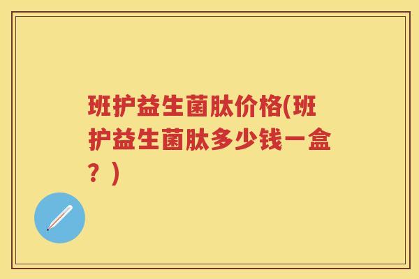 班护益生菌肽价格(班护益生菌肽多少钱一盒?) 班护益生菌肽价格(班护益生菌肽多少钱一盒?)