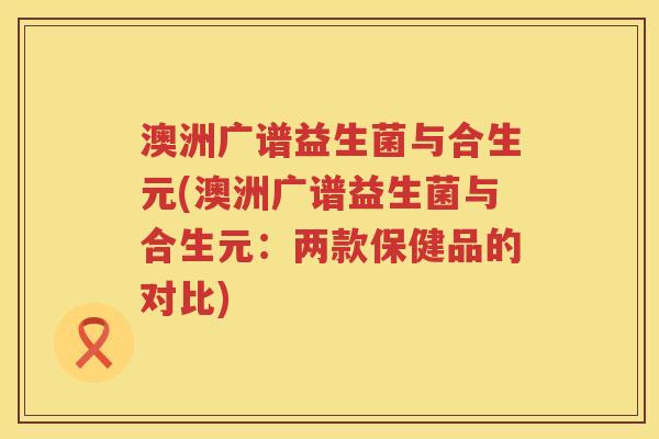澳洲广谱益生菌与合生元(澳洲广谱益生菌与合生元：两款保健品的对比)