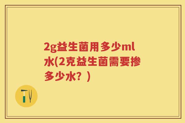 2g益生菌用多少ml水(2克益生菌需要掺多少水?) 2g益生菌用多少ml水(2克益生菌需要掺多少水?)