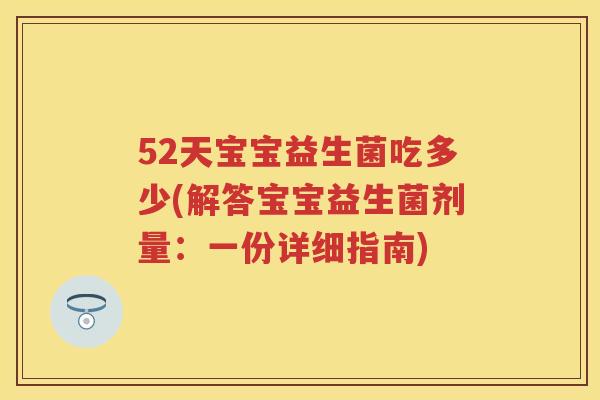 52天宝宝益生菌吃多少(解答宝宝益生菌剂量：一份详细指南)