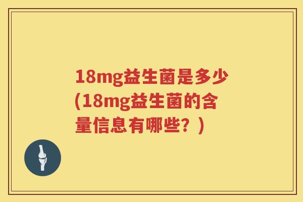 18mg益生菌是多少(18mg益生菌的含量信息有哪些？)