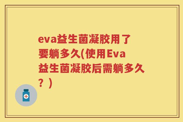 eva益生菌凝胶用了要躺多久(使用Eva益生菌凝胶后需躺多久?) eva益生菌凝胶用了要躺多久(使用Eva益生菌凝胶后需躺多久?)