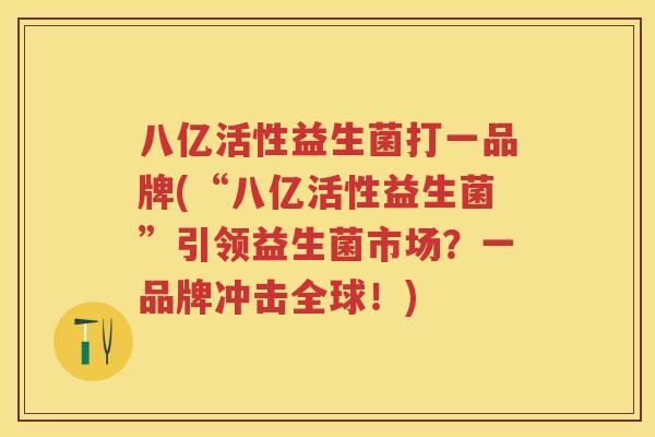 八亿活性益生菌打一品牌(“八亿活性益生菌”引领益生菌市场?一品牌冲击全球!) 八亿活性益生菌打一品牌(“八亿活性益生菌”引领益生菌市场?一品牌冲击全球!)