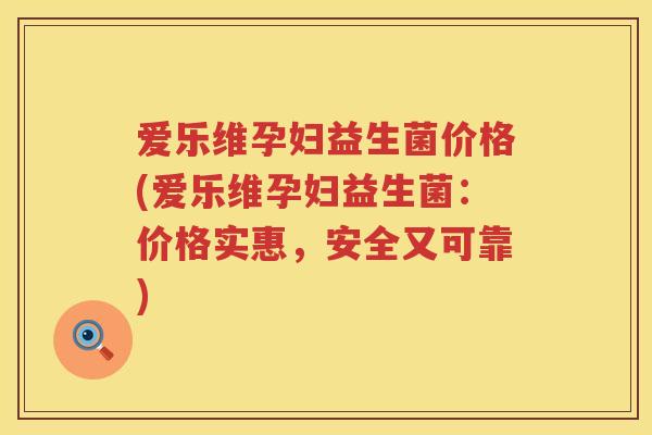 爱乐维孕妇益生菌价格(爱乐维孕妇益生菌:价格实惠,安全又可靠) 爱乐维孕妇益生菌价格(爱乐维孕妇益生菌:价格实惠,安全又可靠)