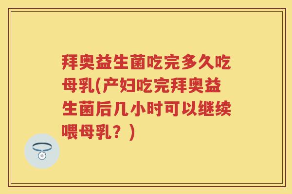 拜奥益生菌吃完多久吃母乳(产妇吃完拜奥益生菌后几小时可以继续喂母乳?) 拜奥益生菌吃完多久吃母乳(产妇吃完拜奥益生菌后几小时可以继续喂母乳?)