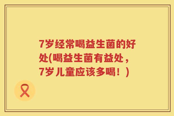 7岁经常喝益生菌的好处(喝益生菌有益处,7岁儿童应该多喝!) 7岁经常喝益生菌的好处(喝益生菌有益处,7岁儿童应该多喝!)