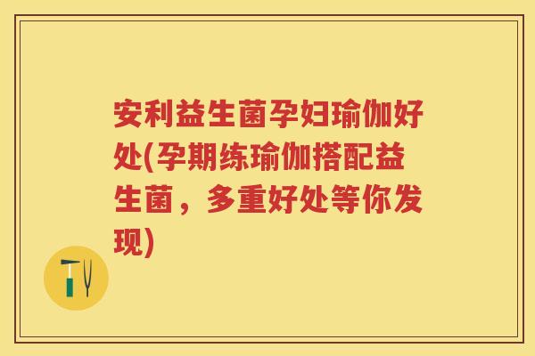 安利益生菌孕妇瑜伽好处(孕期练瑜伽搭配益生菌,多重好处等你发现) 安利益生菌孕妇瑜伽好处(孕期练瑜伽搭配益生菌,多重好处等你发现)