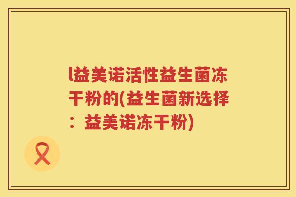 l益美诺活性益生菌冻干粉的(益生菌新选择：益美诺冻干粉)