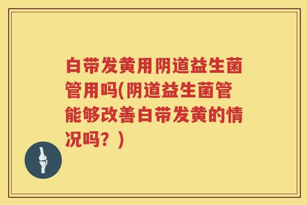 白带发黄用益生菌管用吗(益生菌管能够改善白带发黄的情况吗？)