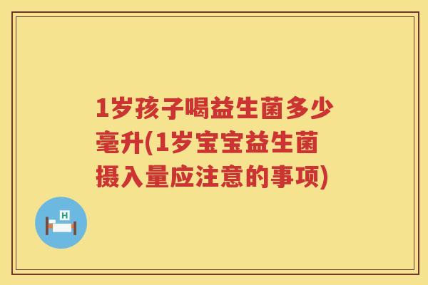 1岁孩子喝益生菌多少毫升(1岁宝宝益生菌摄入量应注意的事项)