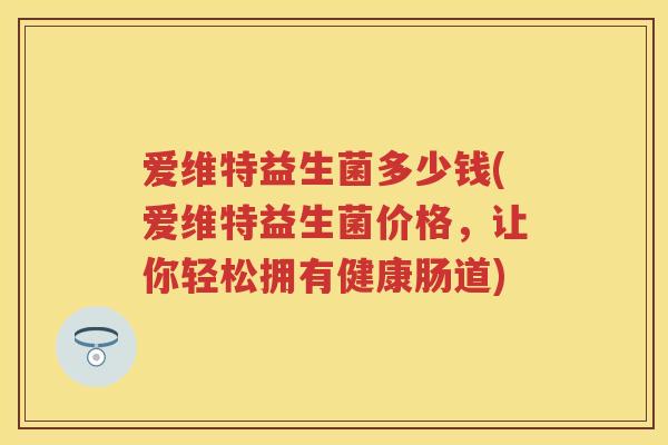 爱维特益生菌多少钱(爱维特益生菌价格,让你轻松拥有健康肠道) 爱维特益生菌多少钱(爱维特益生菌价格,让你轻松拥有健康肠道)