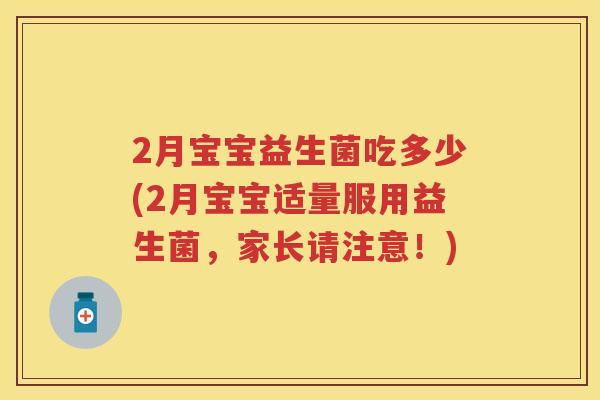 2月宝宝益生菌吃多少(2月宝宝适量服用益生菌,家长请注意!) 2月宝宝益生菌吃多少(2月宝宝适量服用益生菌,家长请注意!)