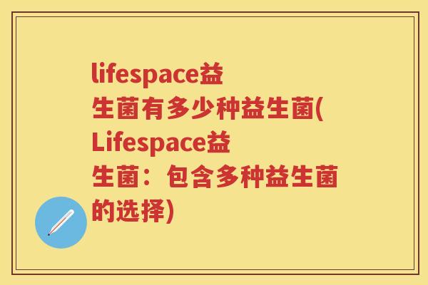 lifespace益生菌有多少种益生菌(Lifespace益生菌:包含多种益生菌的选择) lifespace益生菌有多少种益生菌(Lifespace益生菌:包含多种益生菌的选择)