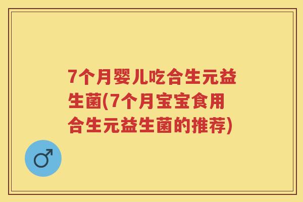 7个月婴儿吃合生元益生菌(7个月宝宝食用合生元益生菌的推荐) 7个月婴儿吃合生元益生菌(7个月宝宝食用合生元益生菌的推荐)