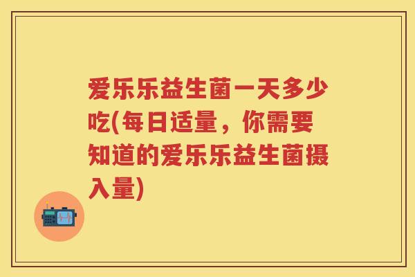 爱乐乐益生菌一天多少吃(每日适量,你需要知道的爱乐乐益生菌摄入量) 爱乐乐益生菌一天多少吃(每日适量,你需要知道的爱乐乐益生菌摄入量)