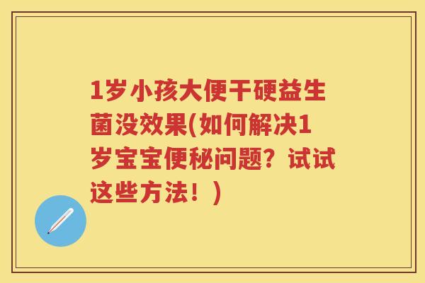 1岁小孩大便干硬益生菌没效果(如何解决1岁宝宝问题?试试这些方法!) 1岁小孩大便干硬益生菌没效果(如何解决1岁宝宝问题?试试这些方法!)