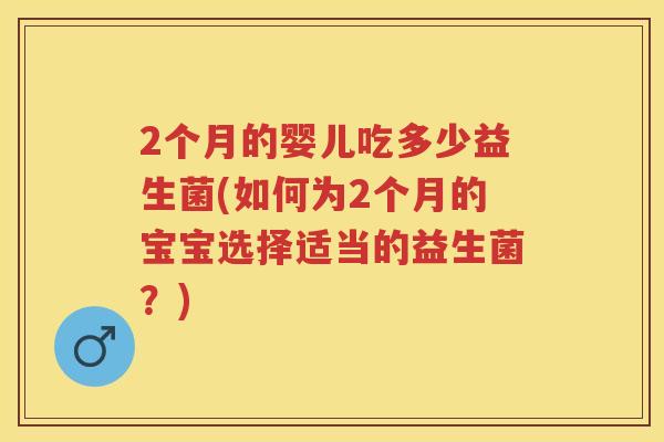 2个月的婴儿吃多少益生菌(如何为2个月的宝宝选择适当的益生菌?) 2个月的婴儿吃多少益生菌(如何为2个月的宝宝选择适当的益生菌?)