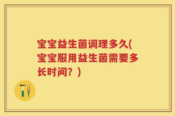 宝宝益生菌调理多久(宝宝服用益生菌需要多长时间？)